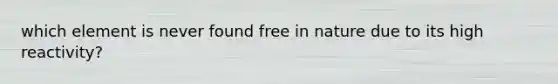 which element is never found free in nature due to its high reactivity?