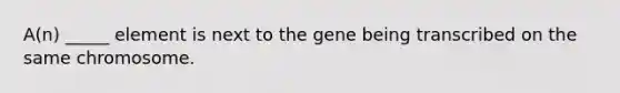 A(n) _____ element is next to the gene being transcribed on the same chromosome.