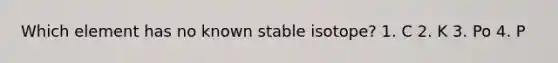 Which element has no known stable isotope? 1. C 2. K 3. Po 4. P