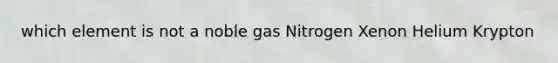 which element is not a noble gas Nitrogen Xenon Helium Krypton