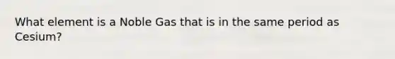 What element is a Noble Gas that is in the same period as Cesium?