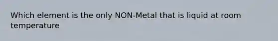 Which element is the only NON-Metal that is liquid at room temperature