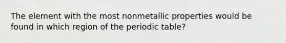 The element with the most nonmetallic properties would be found in which region of the periodic table?