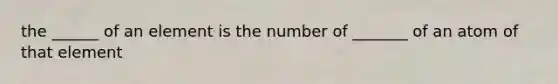 the ______ of an element is the number of _______ of an atom of that element