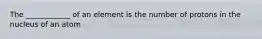 The ____________ of an element is the number of protons in the nucleus of an atom