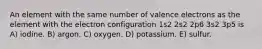 An element with the same number of valence electrons as the element with the electron configuration 1s2 2s2 2p6 3s2 3p5 is A) iodine. B) argon. C) oxygen. D) potassium. E) sulfur.