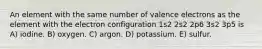 An element with the same number of valence electrons as the element with the electron configuration 1s2 2s2 2p6 3s2 3p5 is A) iodine. B) oxygen. C) argon. D) potassium. E) sulfur.