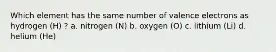 Which element has the same number of valence electrons as hydrogen (H) ? a. nitrogen (N) b. oxygen (O) c. lithium (Li) d. helium (He)