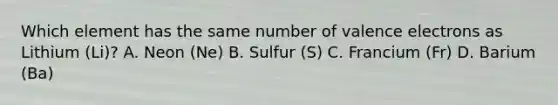 Which element has the same number of valence electrons as Lithium (Li)? A. Neon (Ne) B. Sulfur (S) C. Francium (Fr) D. Barium (Ba)