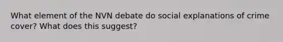 What element of the NVN debate do social explanations of crime cover? What does this suggest?