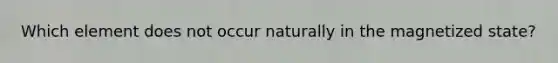 Which element does not occur naturally in the magnetized state?