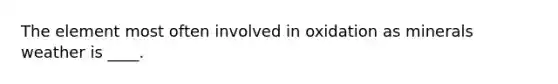 The element most often involved in oxidation as minerals weather is ____.