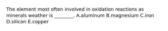 The element most often involved in oxidation reactions as minerals weather is ________. A.aluminum B.magnesium C.iron D.silicon E.copper