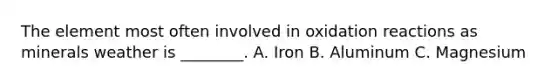 The element most often involved in oxidation reactions as minerals weather is ________. A. Iron B. Aluminum C. Magnesium