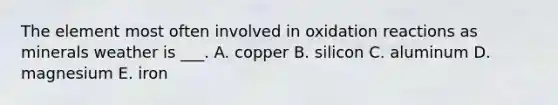 The element most often involved in oxidation reactions as minerals weather is ___. A. copper B. silicon C. aluminum D. magnesium E. iron