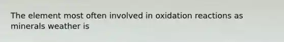 The element most often involved in oxidation reactions as minerals weather is