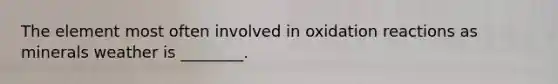 The element most often involved in oxidation reactions as minerals weather is ________.