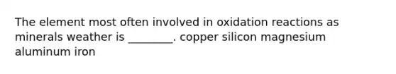 The element most often involved in oxidation reactions as minerals weather is ________. copper silicon magnesium aluminum iron