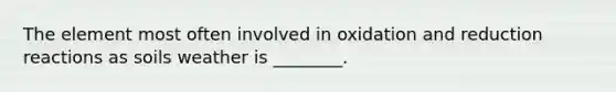 The element most often involved in oxidation and reduction reactions as soils weather is ________.