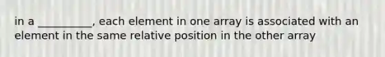 in a __________, each element in one array is associated with an element in the same relative position in the other array