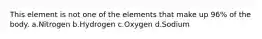 This element is not one of the elements that make up 96% of the body. a.Nitrogen b.Hydrogen c.Oxygen d.Sodium