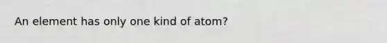 An element has only one kind of atom?