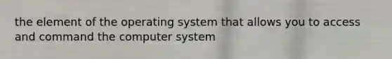 the element of the operating system that allows you to access and command the computer system