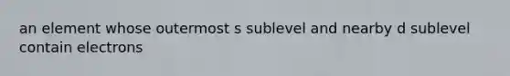 an element whose outermost s sublevel and nearby d sublevel contain electrons