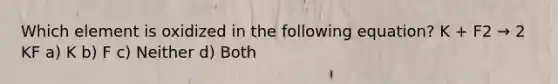 Which element is oxidized in the following equation? K + F2 → 2 KF a) K b) F c) Neither d) Both