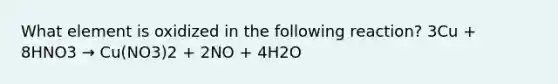 What element is oxidized in the following reaction? 3Cu + 8HNO3 → Cu(NO3)2 + 2NO + 4H2O