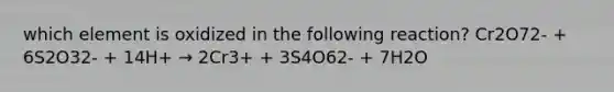 which element is oxidized in the following reaction? Cr2O72- + 6S2O32- + 14H+ → 2Cr3+ + 3S4O62- + 7H2O