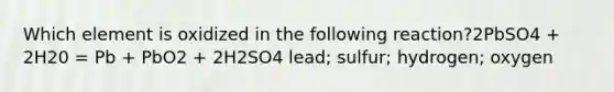 Which element is oxidized in the following reaction?2PbSO4 + 2H20 = Pb + PbO2 + 2H2SO4 lead; sulfur; hydrogen; oxygen