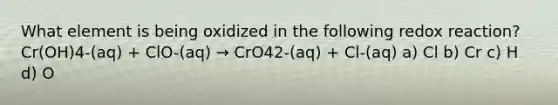 What element is being oxidized in the following redox reaction? Cr(OH)4-(aq) + ClO-(aq) → CrO42-(aq) + Cl-(aq) a) Cl b) Cr c) H d) O