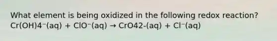 What element is being oxidized in the following redox reaction? Cr(OH)4⁻(aq) + ClO⁻(aq) → CrO42-(aq) + Cl⁻(aq)