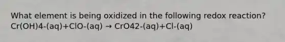 What element is being oxidized in the following redox reaction? Cr(OH)4-(aq)+ClO-(aq) → CrO42-(aq)+Cl-(aq)