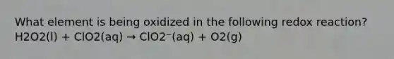 What element is being oxidized in the following redox reaction? H2O2(l) + ClO2(aq) → ClO2⁻(aq) + O2(g)