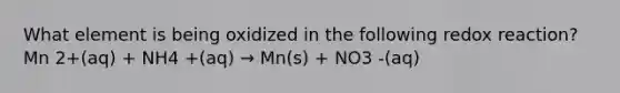 What element is being oxidized in the following redox reaction? Mn 2+(aq) + NH4 +(aq) → Mn(s) + NO3 -(aq)