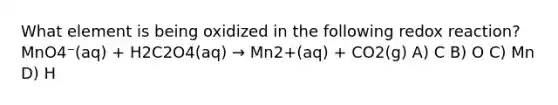 What element is being oxidized in the following redox reaction? MnO4⁻(aq) + H2C2O4(aq) → Mn2+(aq) + CO2(g) A) C B) O C) Mn D) H