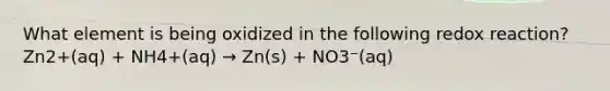 What element is being oxidized in the following redox reaction? Zn2+(aq) + NH4+(aq) → Zn(s) + NO3⁻(aq)