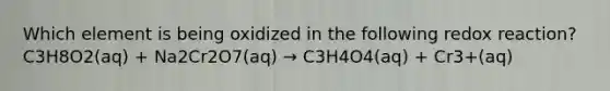 Which element is being oxidized in the following redox reaction?C3H8O2(aq) + Na2Cr2O7(aq) → C3H4O4(aq) + Cr3+(aq)