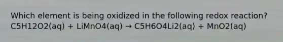 Which element is being oxidized in the following redox reaction?C5H12O2(aq) + LiMnO4(aq) → C5H6O4Li2(aq) + MnO2(aq)