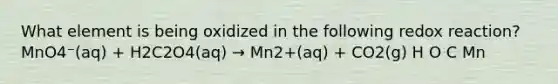 What element is being oxidized in the following redox reaction?MnO4⁻(aq) + H2C2O4(aq) → Mn2+(aq) + CO2(g) H O C Mn