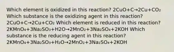 Which element is oxidized in this reaction? 2CuO+C→2Cu+CO₂ Which substance is the oxidizing agent in this reaction? 2CuO+C→2Cu+CO₂ Which element is reduced in this reaction? 2KMnO₄+3Na₂SO₃+H2O→2MnO₂+3Na₂SO₄+2KOH Which substance is the reducing agent in this reaction? 2KMnO₄+3Na₂SO₃+H₂O→2MnO₂+3Na₂SO₄+2KOH