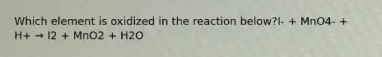Which element is oxidized in the reaction below?I- + MnO4- + H+ → I2 + MnO2 + H2O