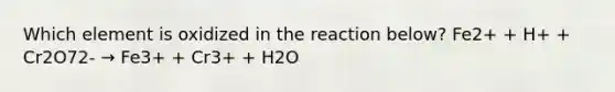 Which element is oxidized in the reaction below? Fe2+ + H+ + Cr2O72- → Fe3+ + Cr3+ + H2O