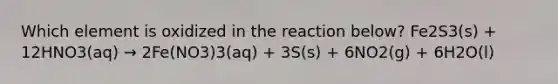 Which element is oxidized in the reaction below? Fe2S3(s) + 12HNO3(aq) → 2Fe(NO3)3(aq) + 3S(s) + 6NO2(g) + 6H2O(l)