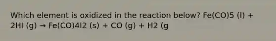 Which element is oxidized in the reaction below? Fe(CO)5 (l) + 2HI (g) → Fe(CO)4I2 (s) + CO (g) + H2 (g