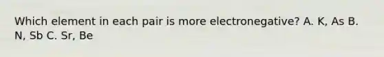 Which element in each pair is more electronegative? A. K, As B. N, Sb C. Sr, Be