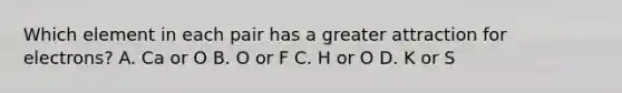 Which element in each pair has a greater attraction for electrons? A. Ca or O B. O or F C. H or O D. K or S