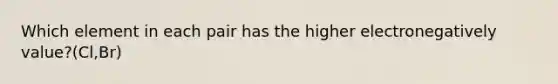 Which element in each pair has the higher electronegatively value?(Cl,Br)